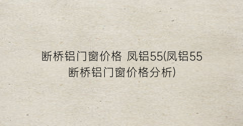 断桥铝门窗价格 凤铝55(凤铝55断桥铝门窗价格分析)